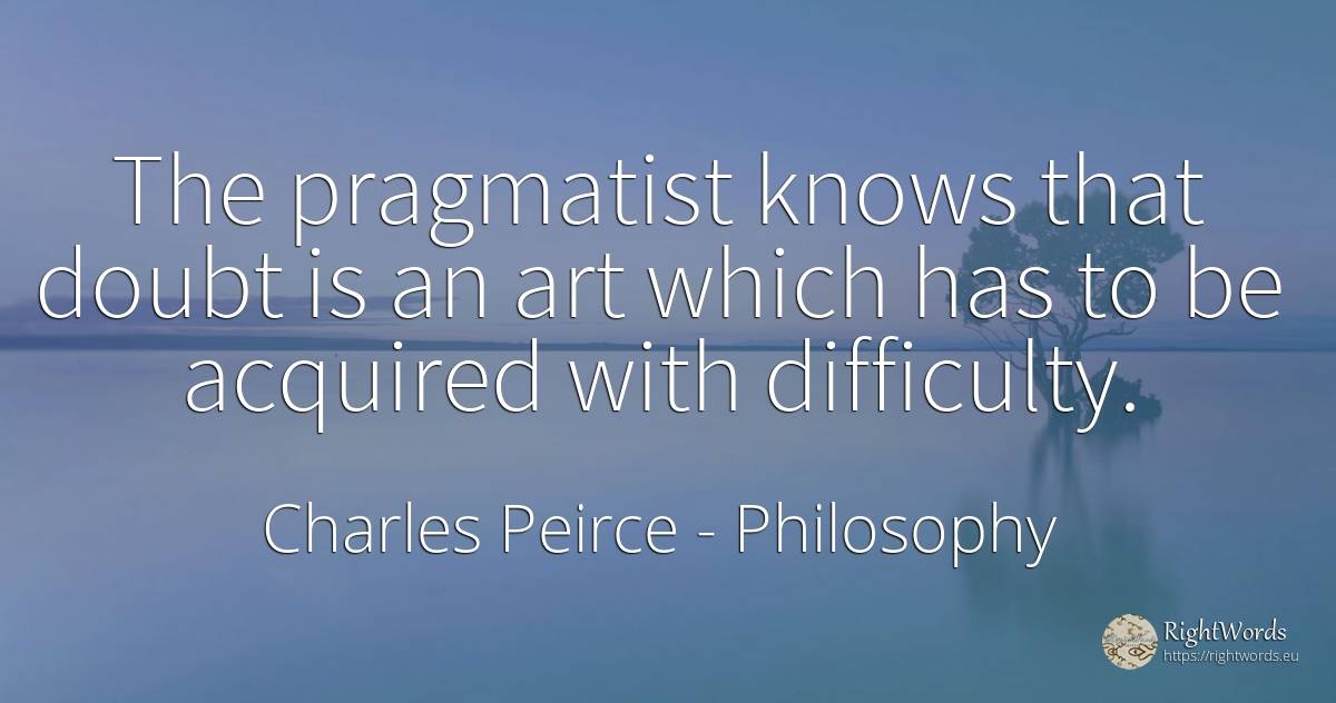 The pragmatist knows that doubt is an art which has to be... - Charles Peirce, quote about philosophy, difficulties, doubt, art, magic