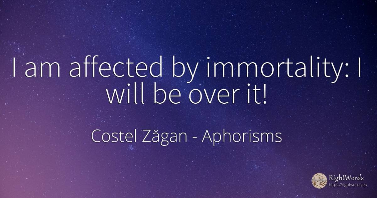 I am affected by immortality: I will be over it! - Costel Zăgan, quote about aphorisms, immortality