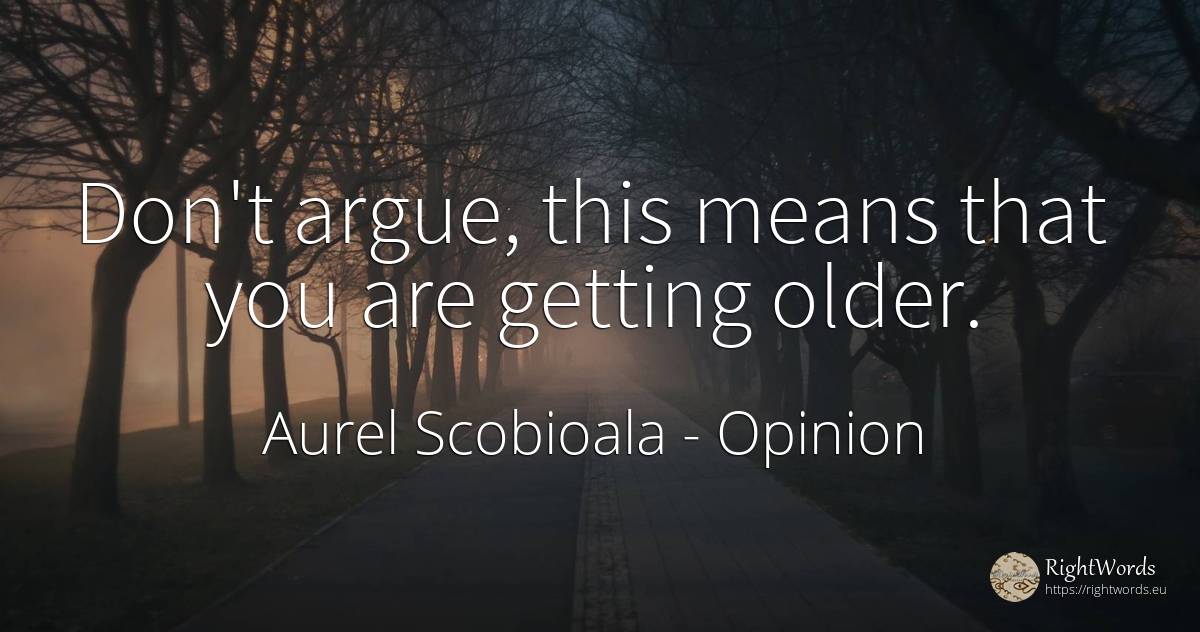Don't argue, this means that you are getting older. - Aurel Scobioala, quote about opinion
