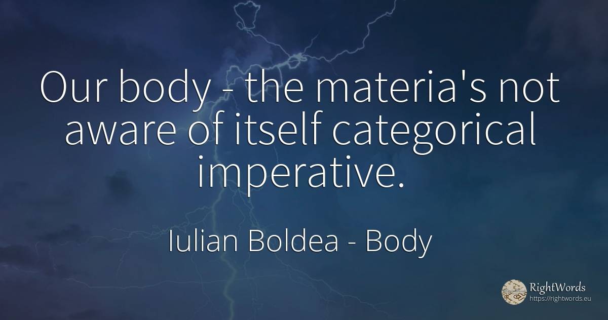 Our body - the materia's not aware of itself categorical... - Iulian Boldea, quote about body