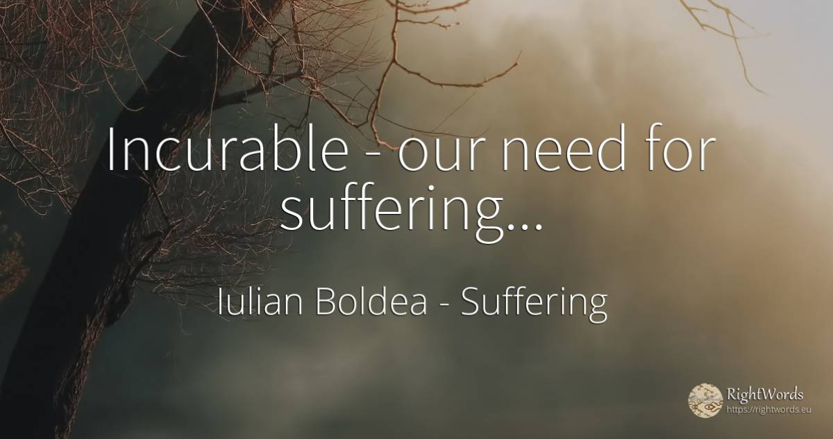 Incurable - our need for suffering... - Iulian Boldea, quote about suffering, body, need