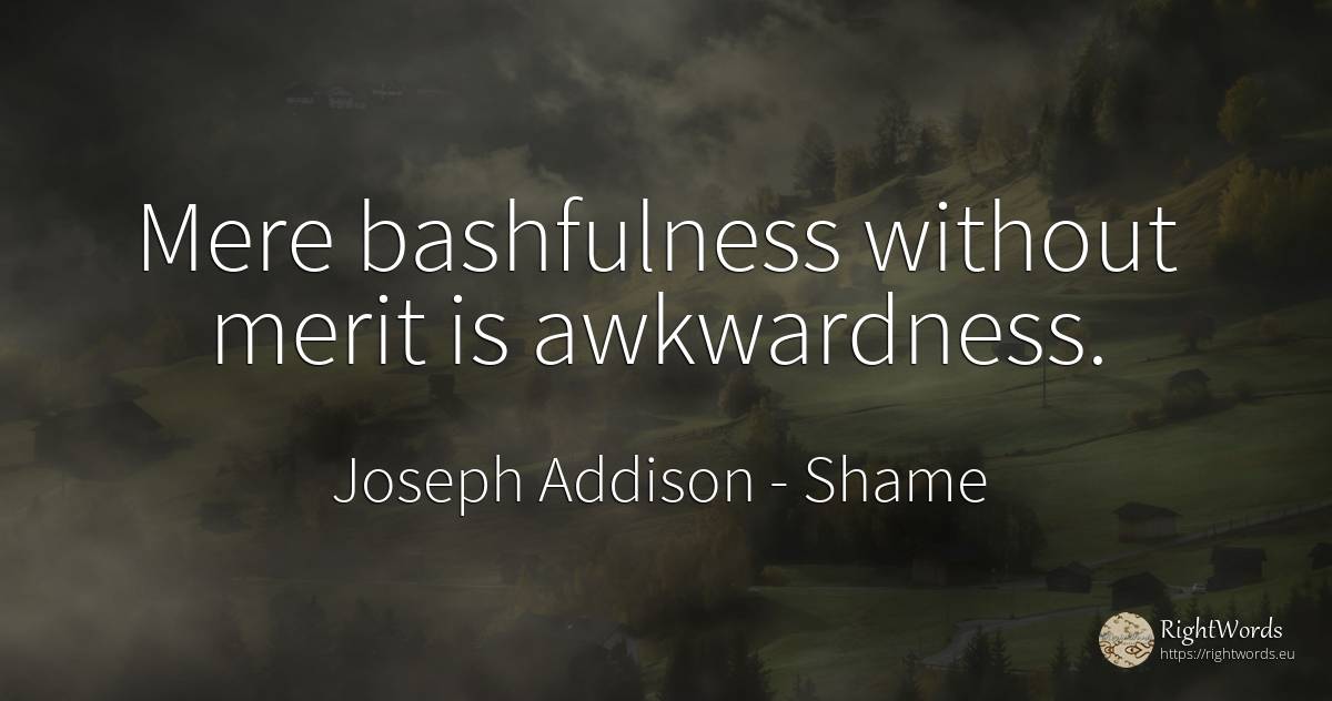 Mere bashfulness without merit is awkwardness. - Joseph Addison, quote about shame, merit