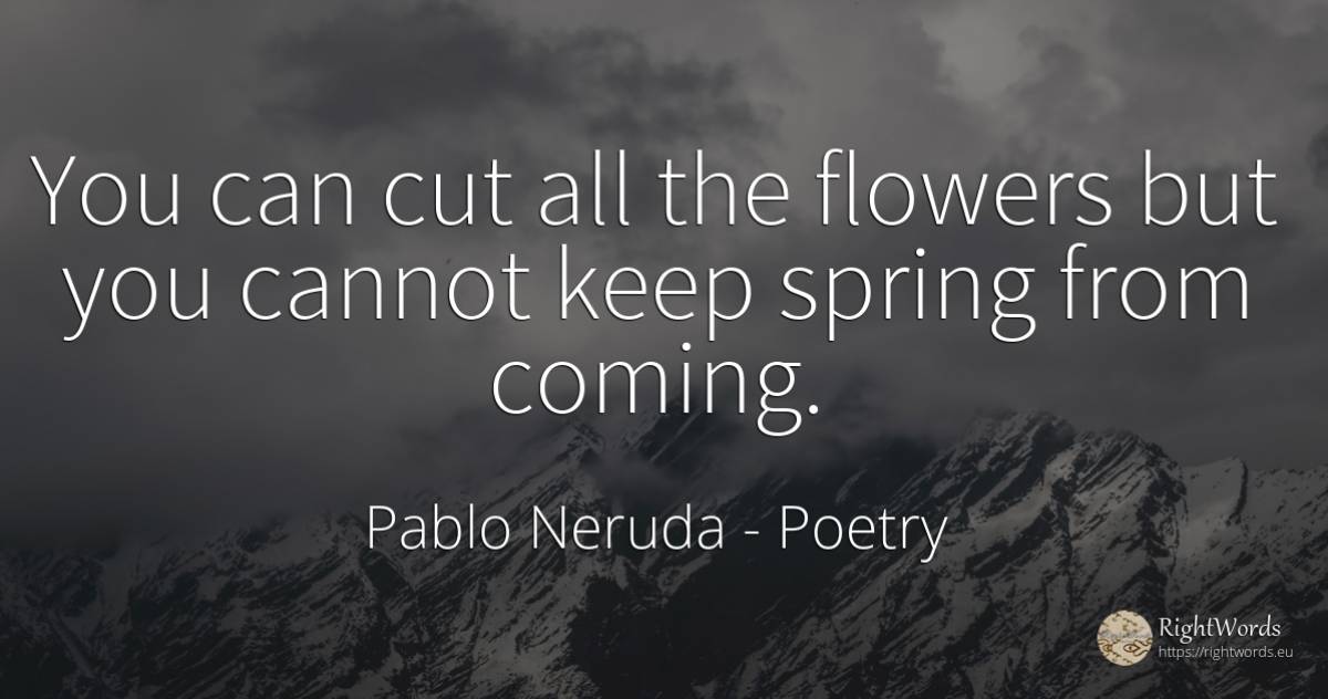 You can cut all the flowers but you cannot keep spring... - Pablo Neruda, quote about poetry, flowers, spring