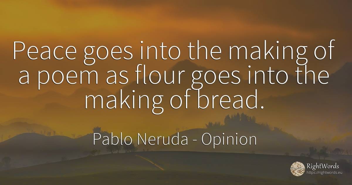 Peace goes into the making of a poem as flour goes into... - Pablo Neruda, quote about opinion, peace