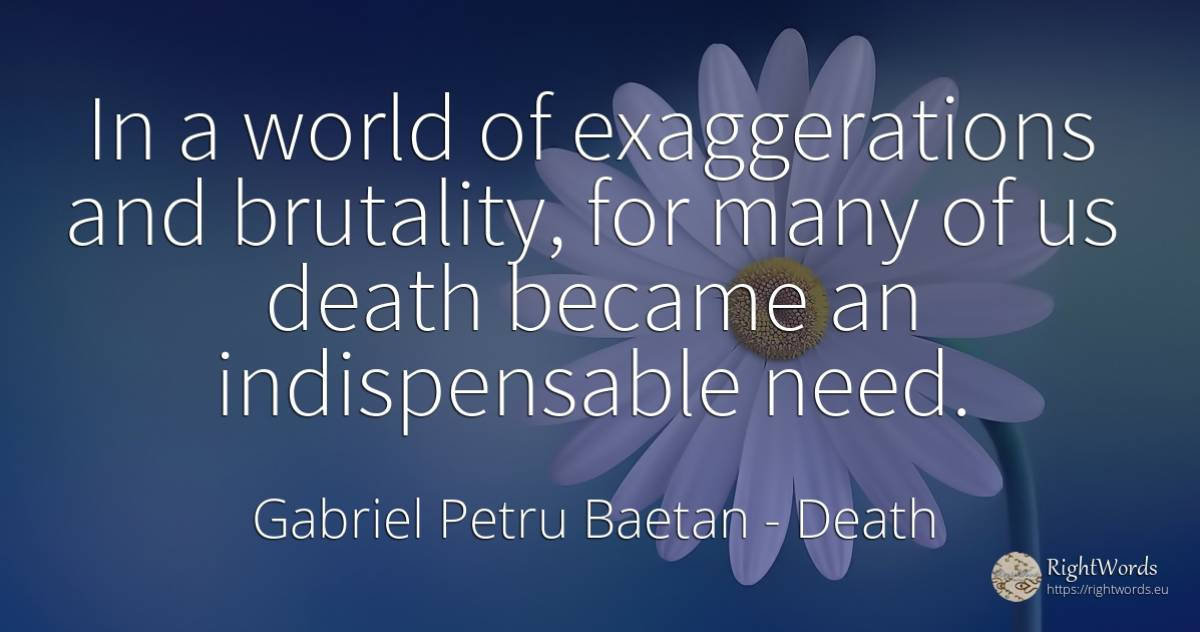 In a world of exaggerations and brutality, for many of us... - Gabriel Petru Baetan, quote about death, need, world