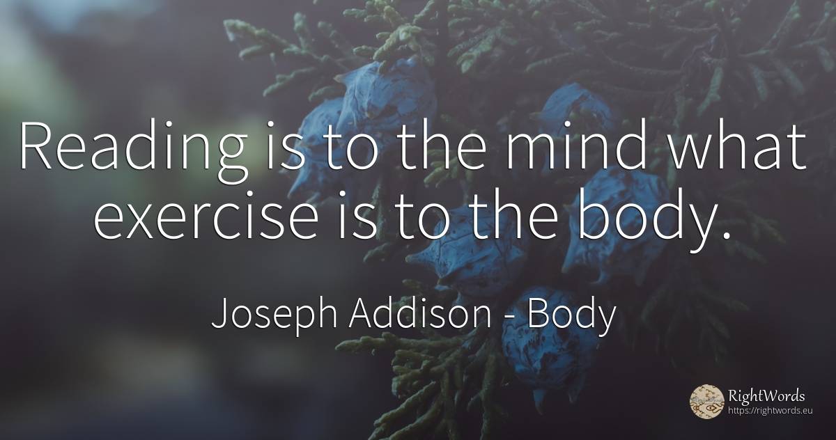 Reading is to the mind what exercise is to the body. - Joseph Addison, quote about body, mind