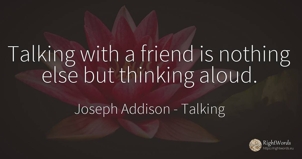 Talking with a friend is nothing else but thinking aloud. - Joseph Addison, quote about talking, thinking, nothing