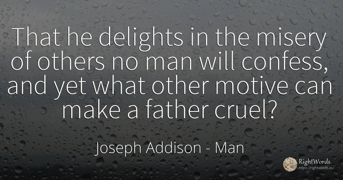 That he delights in the misery of others no man will... - Joseph Addison, quote about man
