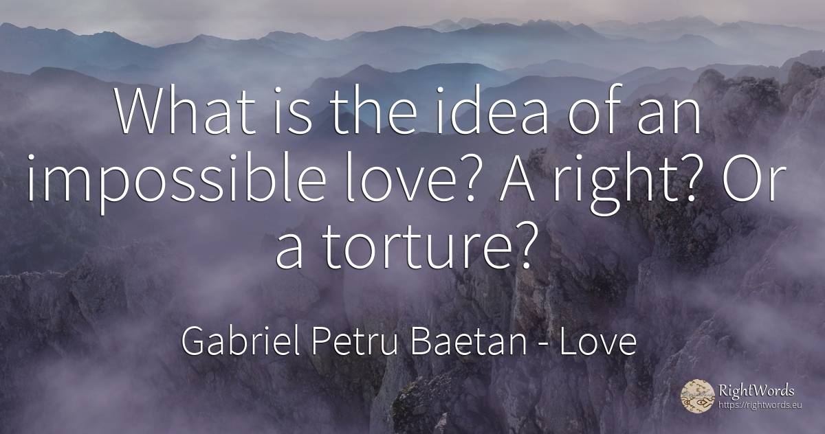 What is the idea of an impossible love? A right? Or a... - Gabriel Petru Baetan, quote about impossible, idea, rightness, love