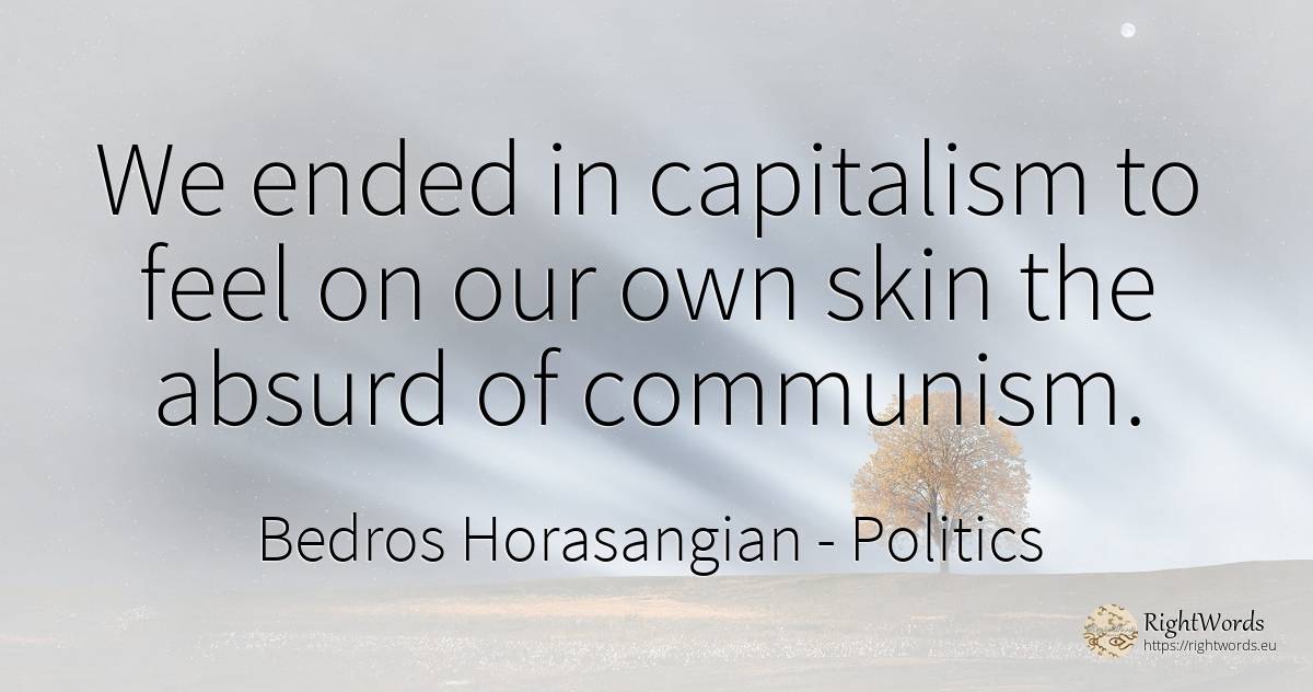 We ended in capitalism to feel on our own skin the absurd... - Bedros Horasangian (Florin Baiculescu), quote about politics, communism, capitalism, absurd