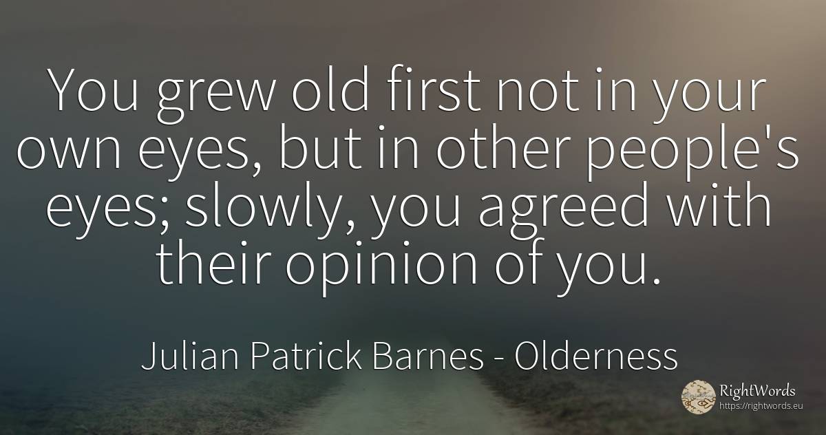 You grew old first not in your own eyes, but in other... - Julian Patrick Barnes (Dan Kavanagh), quote about olderness, eyes, opinion, old, people