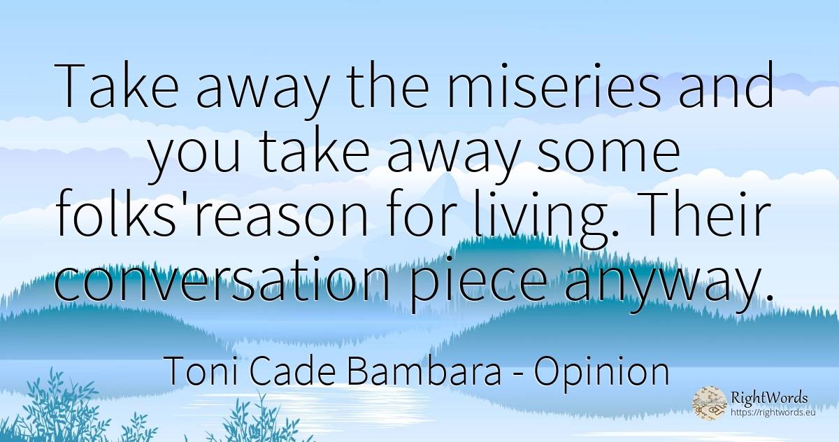 Take away the miseries and you take away some... - Toni Cade Bambara, quote about opinion, conversation, reason