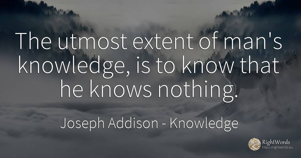 The utmost extent of man's knowledge, is to know that he... - Joseph Addison, quote about knowledge, nothing, man