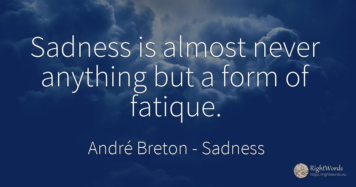 Sadness is almost never anything but a form of fatique. - André Breton, quote about sadness