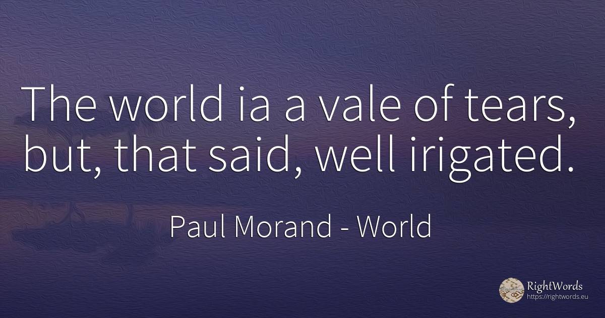 The world ia a vale of tears, but, that said, well irigated. - Paul Morand, quote about world, tears