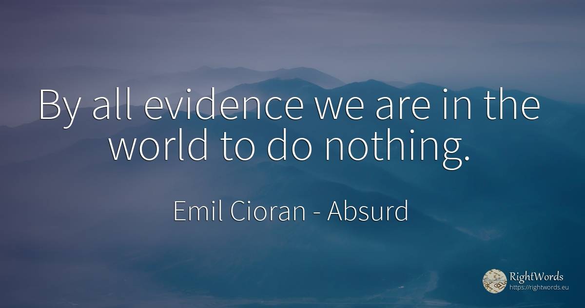By all evidence we are in the world to do nothing. - Emil Cioran, quote about absurd, nothing, world
