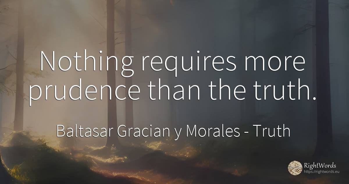 Nothing requires more prudence than the truth. - Baltasar Gracian y Morales, quote about truth, prudence, nothing