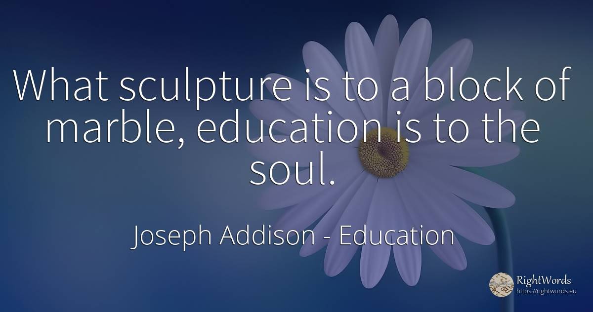 What sculpture is to a block of marble, education is to... - Joseph Addison, quote about education, soul