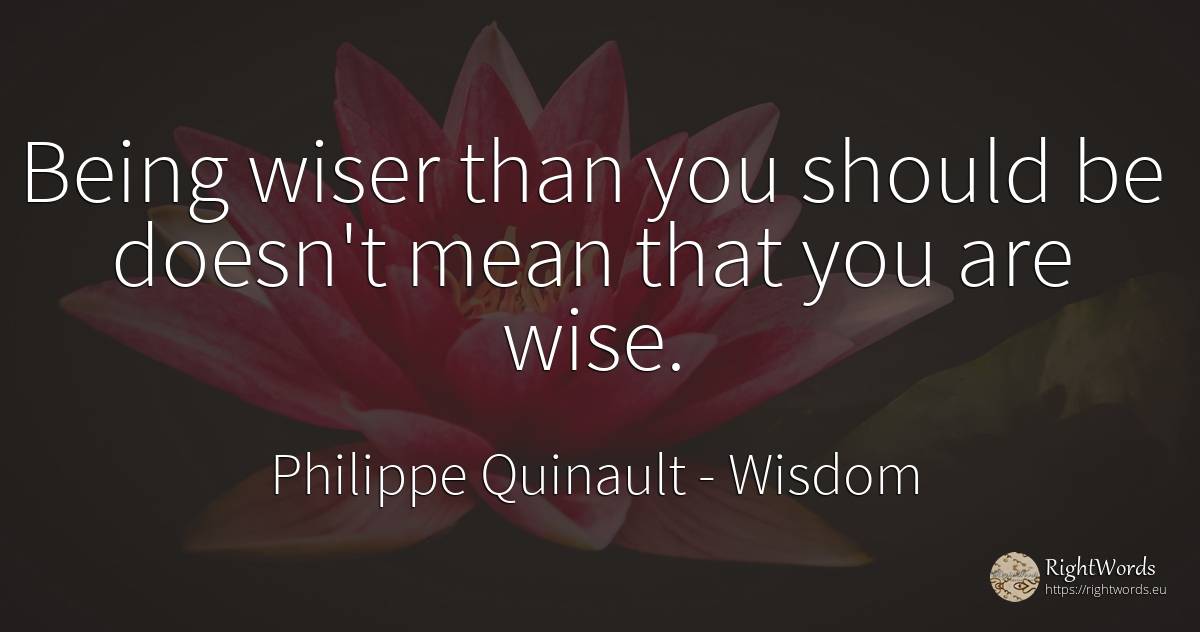 Being wiser than you should be doesn't mean that you are... - Philippe Quinault, quote about wisdom, being