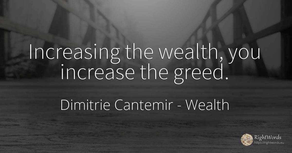 Increasing the wealth, you increase the greed. - Dimitrie Cantemir, quote about wealth, greed