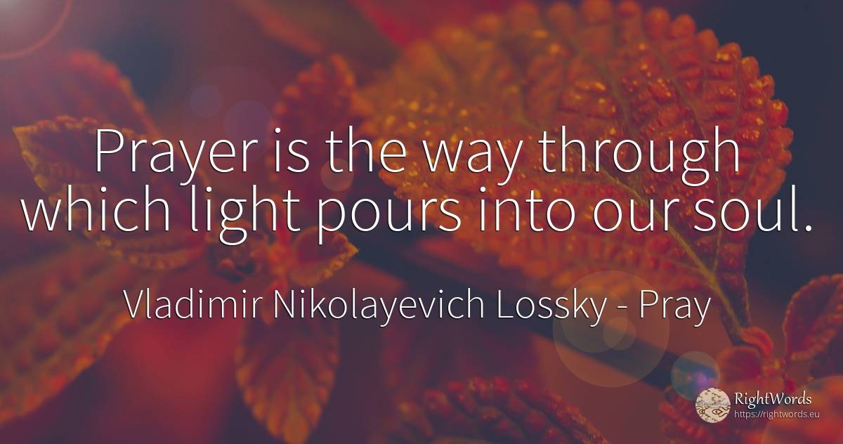 Prayer is the way through which light pours into our soul. - Vladimir Nikolayevich Lossky, quote about pray, light, soul