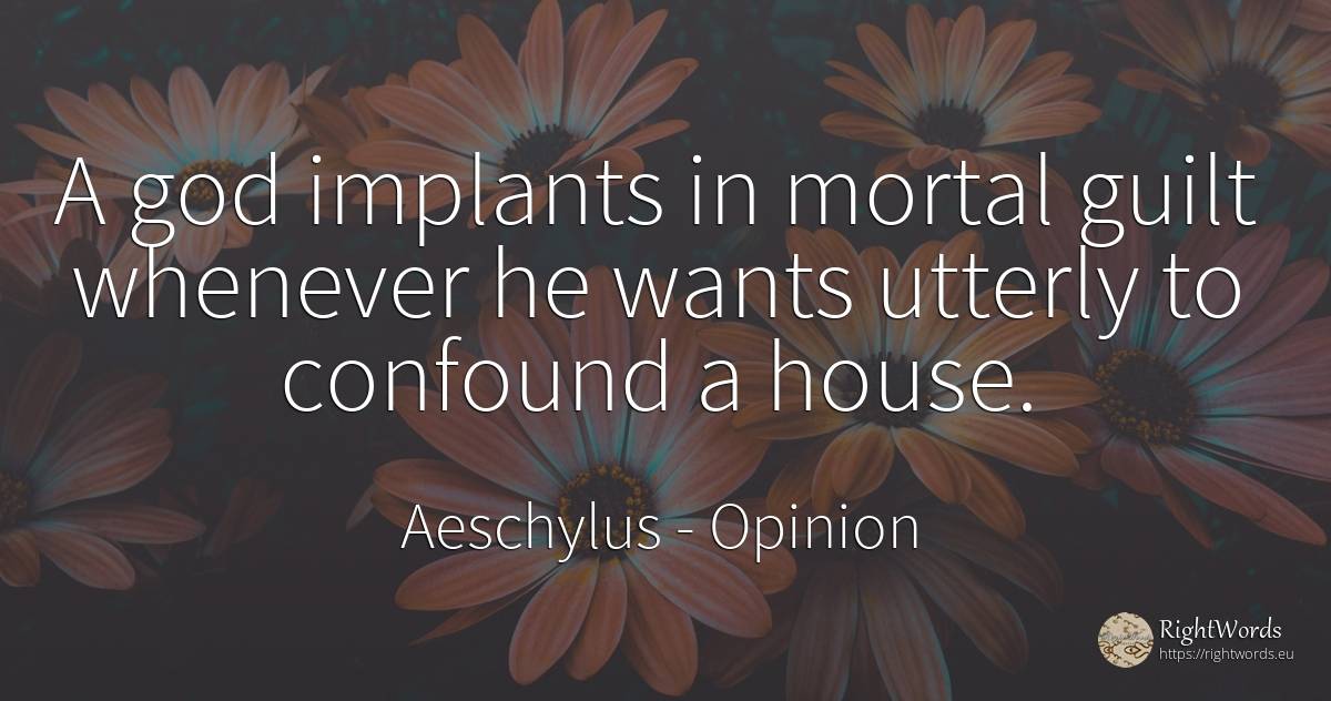 A god implants in mortal guilt whenever he wants utterly... - Aeschylus, quote about opinion, guilt, home, house, god