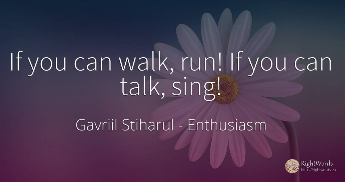 If you can walk, run! If you can talk, sing! - Gavriil Stiharul, quote about enthusiasm