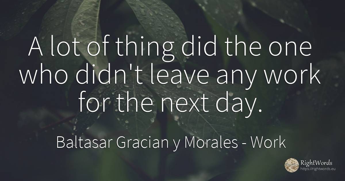 A lot of thing did the one who didn't leave any work for... - Baltasar Gracian y Morales, quote about work, things, day