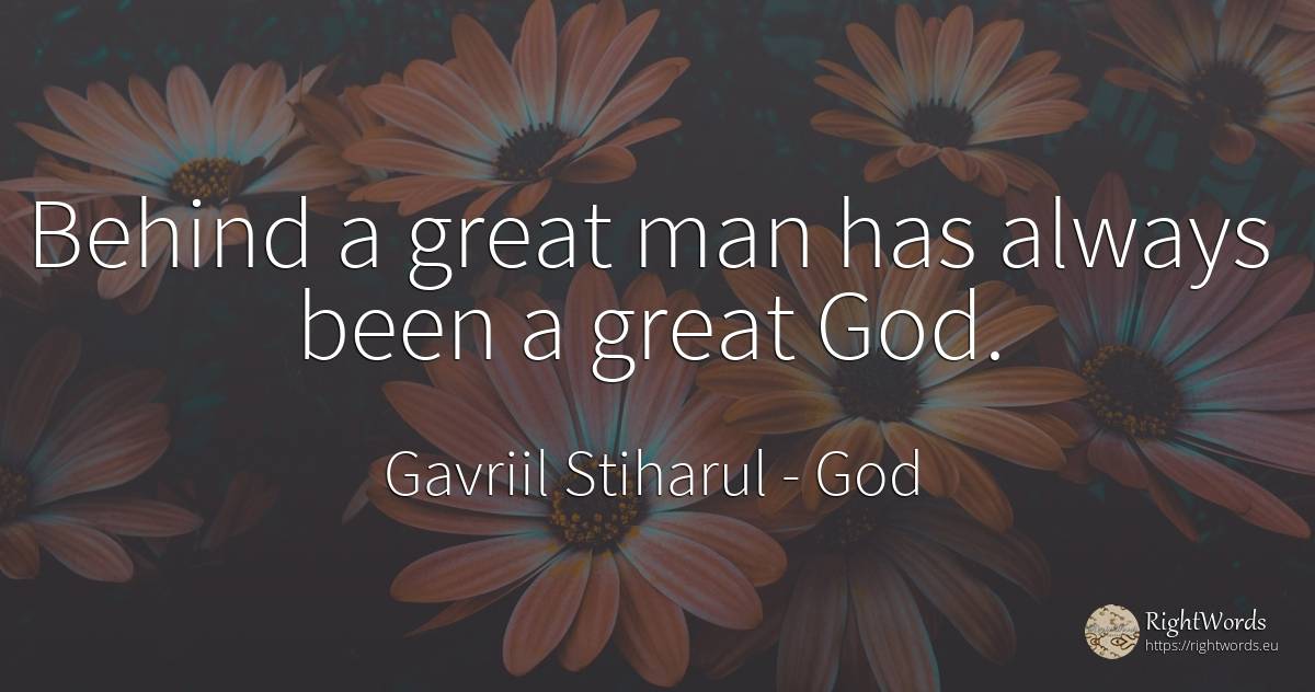 Behind a great man has always been a great God. - Gavriil Stiharul, quote about god, man