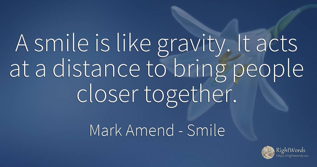 A smile is like gravity. It acts at a distance to bring... - Mark Amend, quote about smile, people