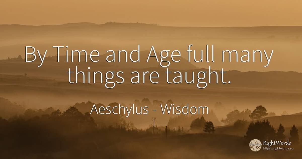 By Time and Age full many things are taught. - Aeschylus, quote about wisdom, age, olderness, things, time