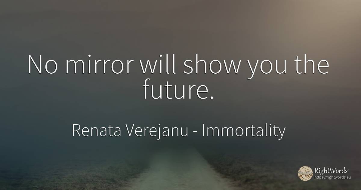 No mirror will show you the future. - Renata Verejanu, quote about immortality, future