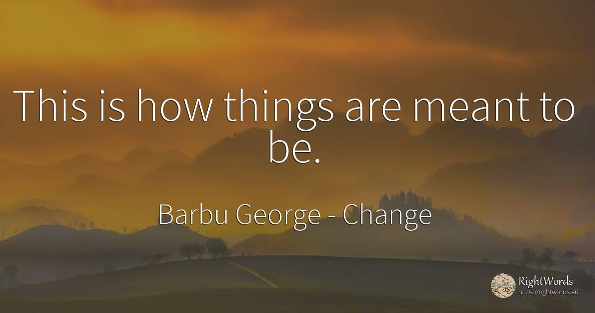 This is how things are meant to be. - Barbu George, quote about change, things