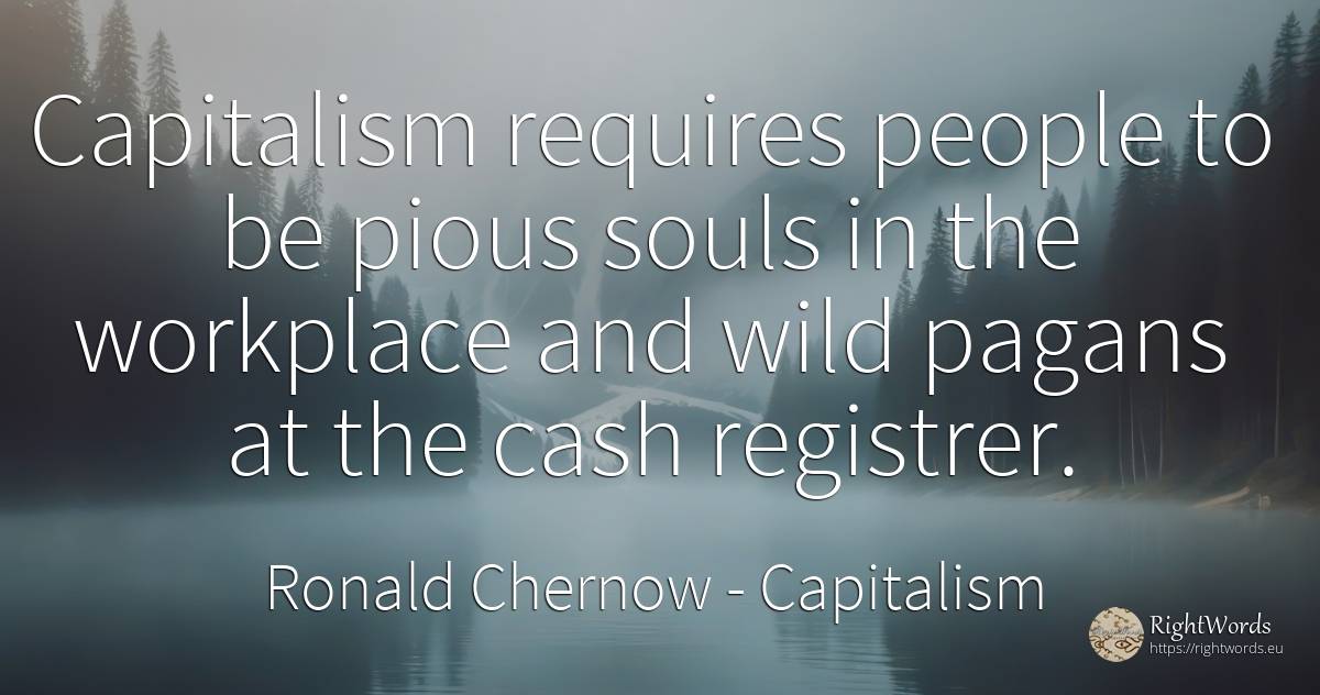 Capitalism requires people to be pious souls in the... - Ronald Chernow, quote about capitalism, saints, people