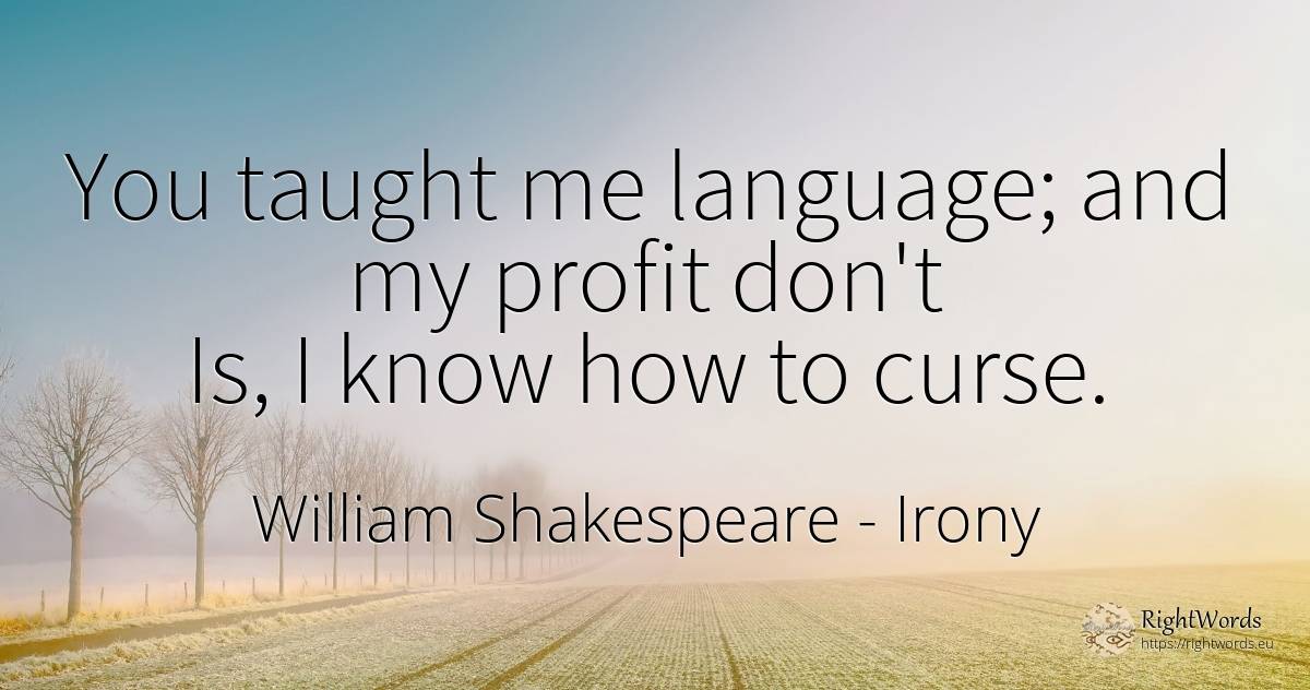 You taught me language; and my profit don't Is, I know... - William Shakespeare, quote about irony, language