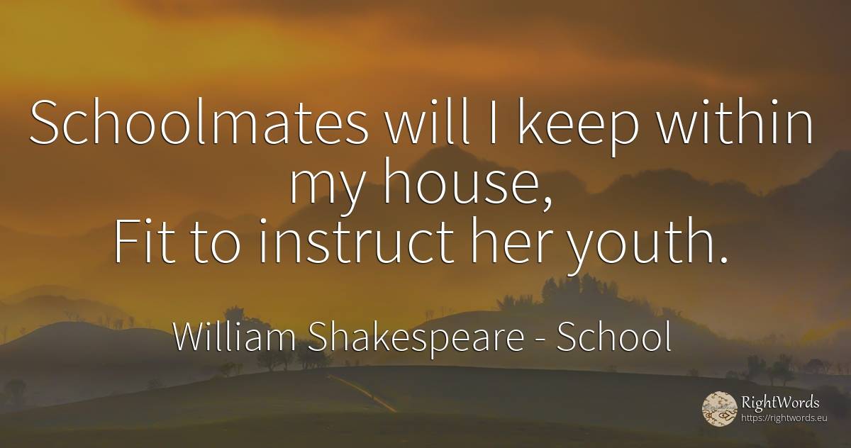 Schoolmates will I keep within my house, Fit to instruct... - William Shakespeare, quote about school, youth, home, house