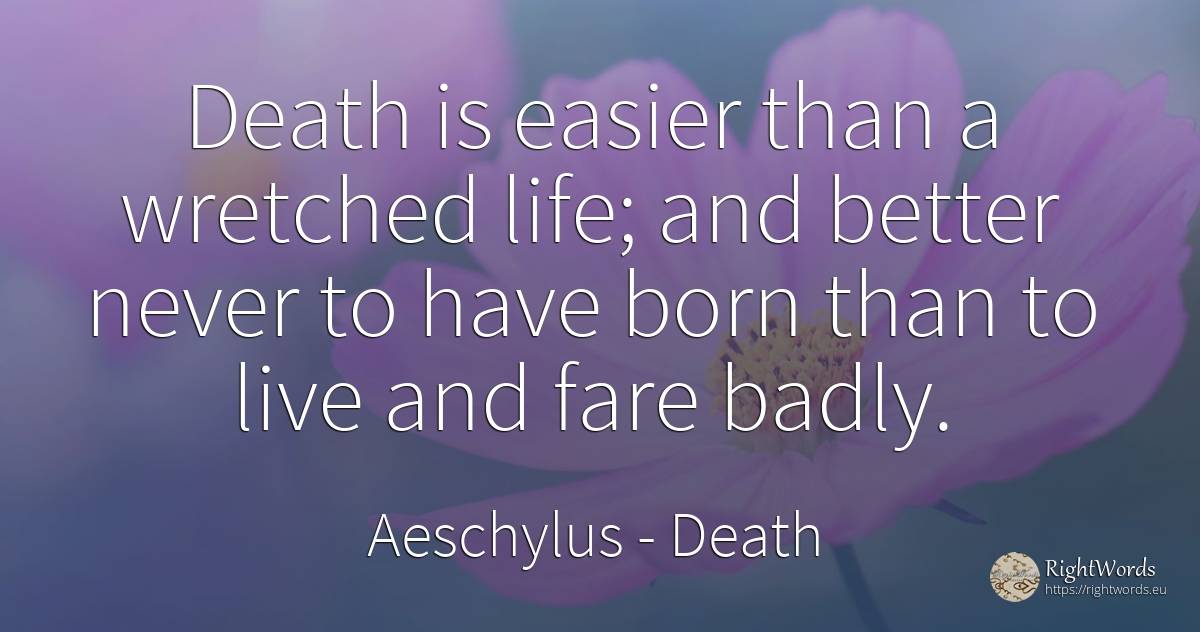 Death is easier than a wretched life; and better never to... - Aeschylus, quote about death, life