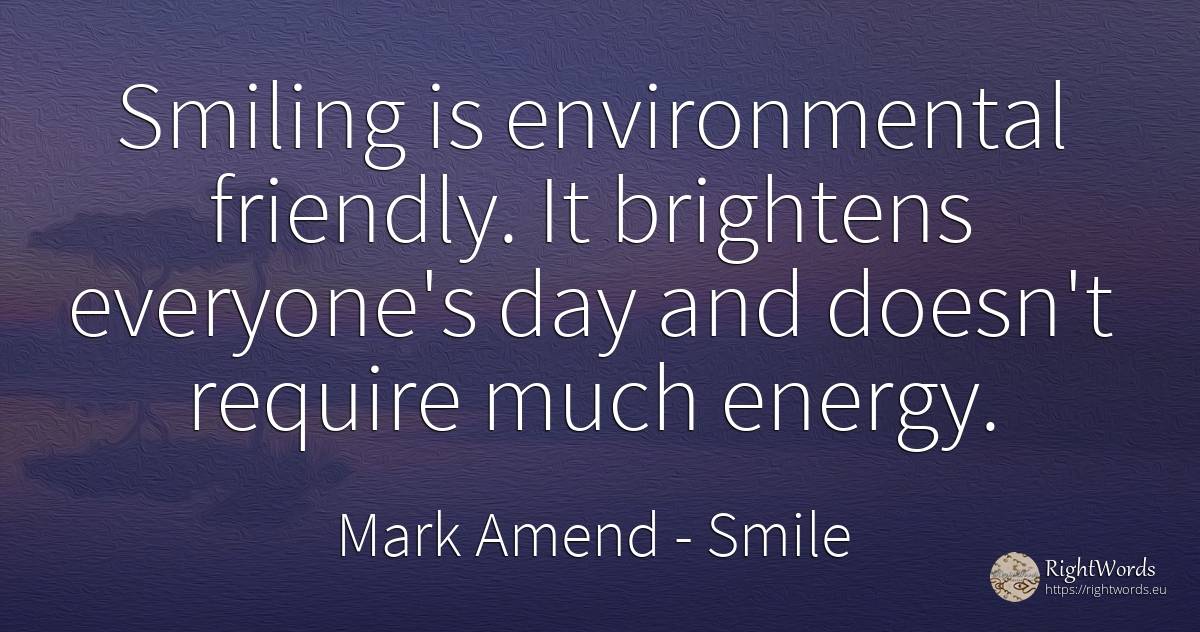 Smiling is environmental friendly. It brightens... - Mark Amend, quote about smile, day