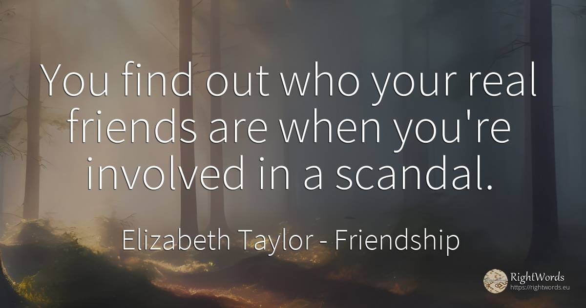 You find out who your real friends are when you're... - Elizabeth Taylor (Liz Taylor), quote about friendship, real estate