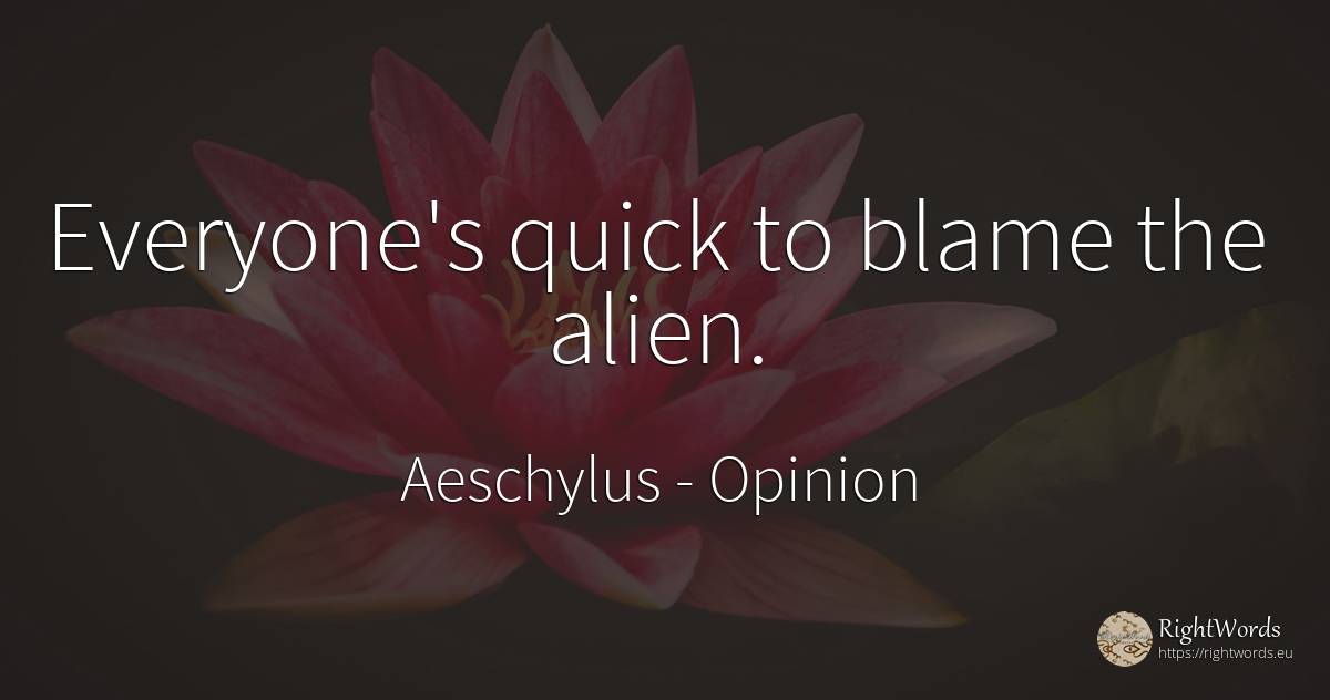 Everyone's quick to blame the alien. - Aeschylus, quote about opinion