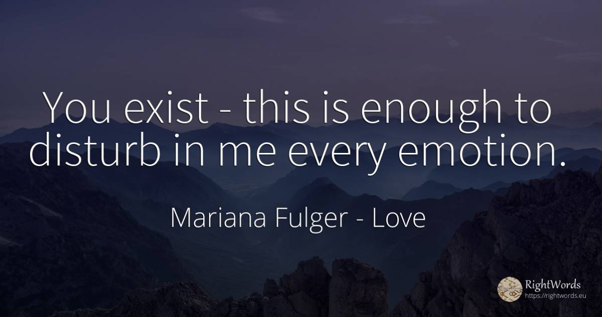 You exist - this is enough to disturb in me every emotion. - Mariana Fulger, quote about love, emotions