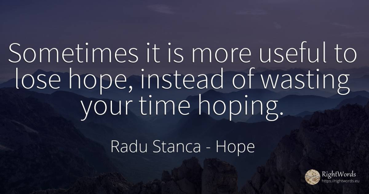 Sometimes it is more useful to lose hope, instead of... - Radu Stanca, quote about hope, time
