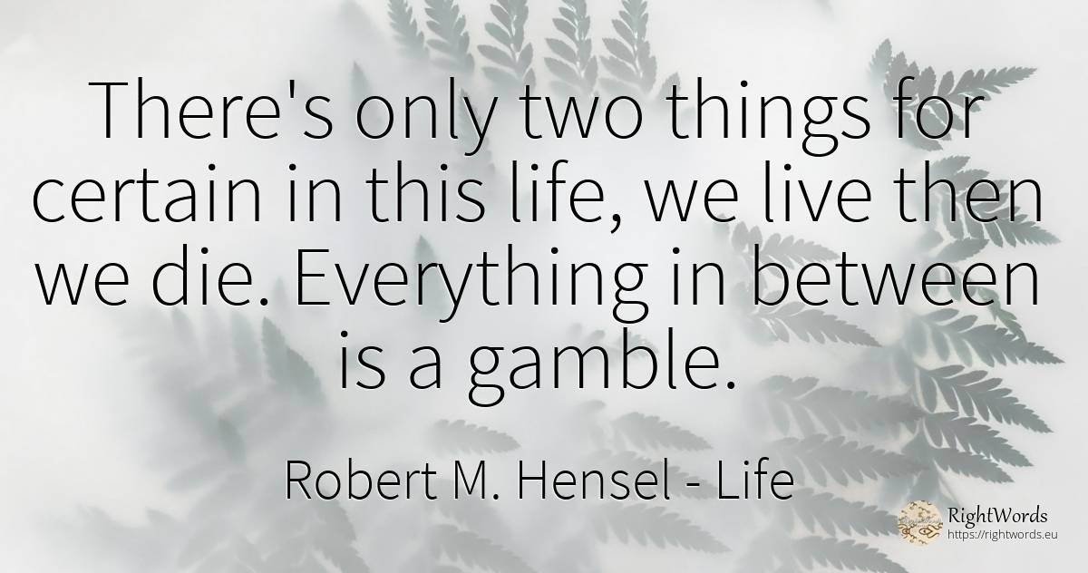 There's only two things for certain in this life, we live... - Robert M. Hensel, quote about life, things