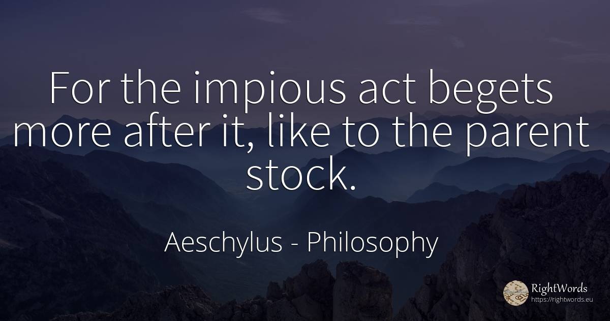For the impious act begets more after it, like to the... - Aeschylus, quote about philosophy