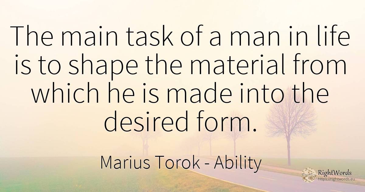 The main task of a man in life is to shape the material... - Marius Torok (Darius Domcea), quote about ability, man, life