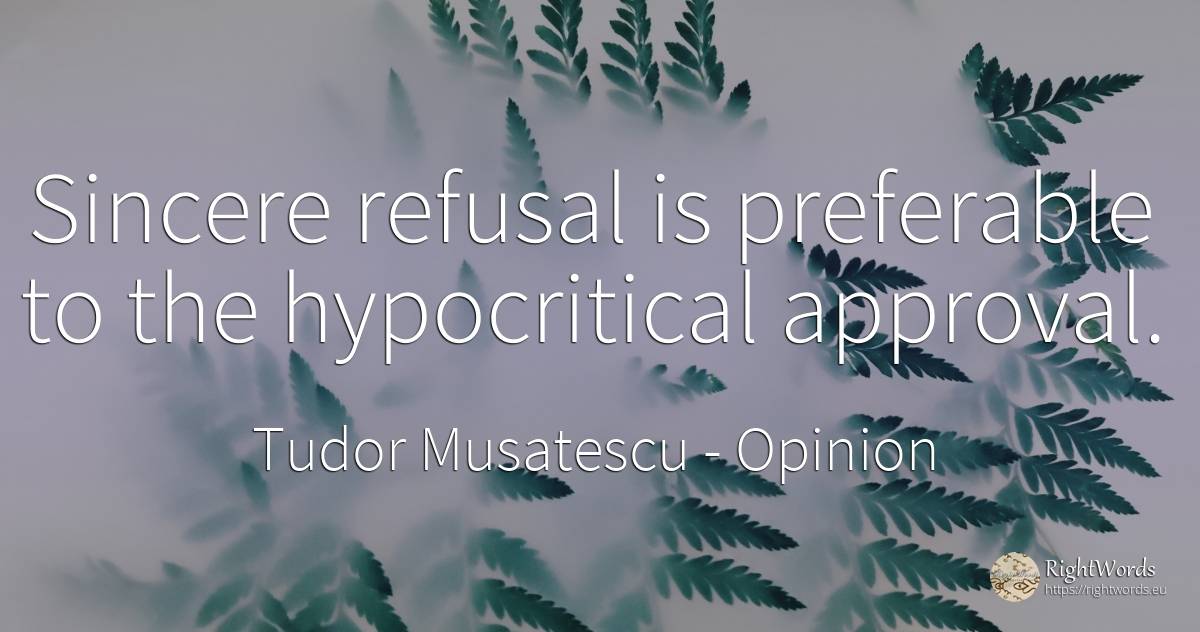 Sincere refusal is preferable to the hypocritical approval. - Tudor Musatescu, quote about opinion
