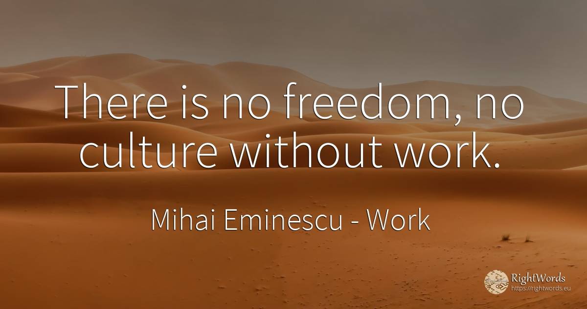 There is no freedom, no culture without work. - Mihai Eminescu, quote about work, culture