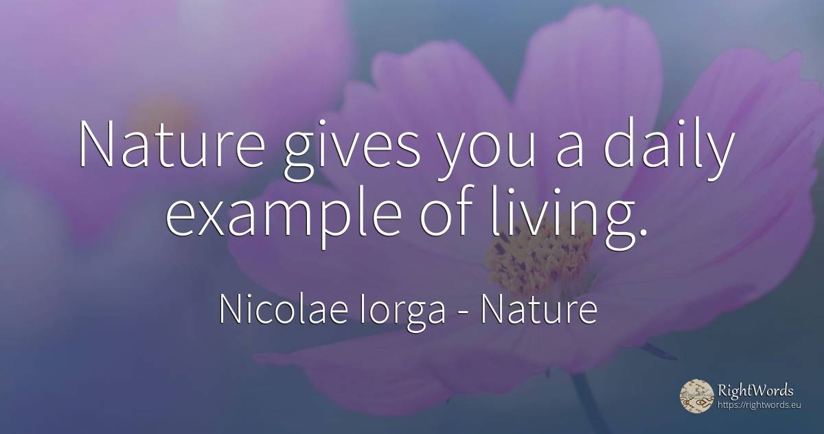 Nature gives you a daily example of living. - Nicolae Iorga, quote about nature, example