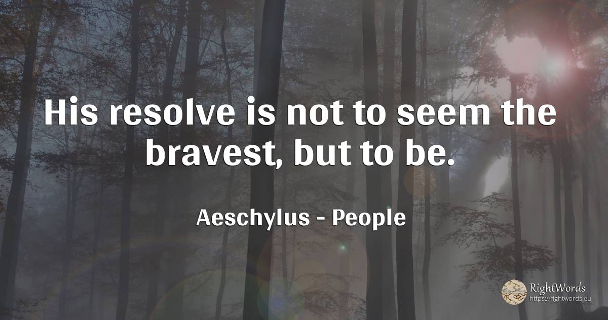 His resolve is not to seem the bravest, but to be. - Aeschylus, quote about people