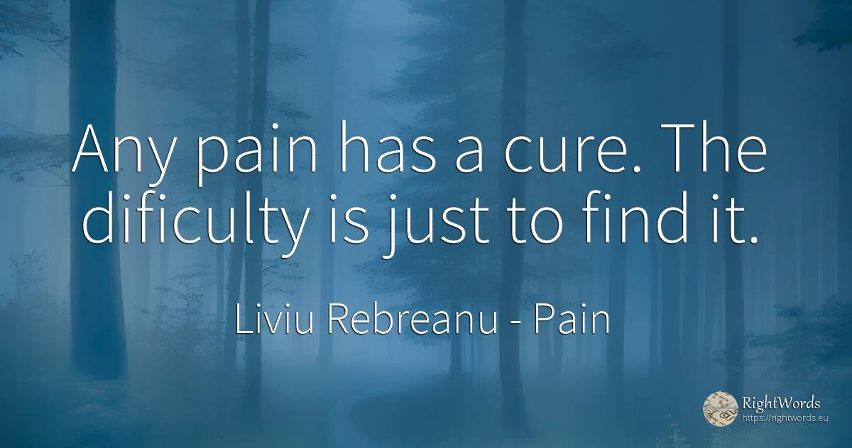 Any pain has a cure. The dificulty is just to find it. - Liviu Rebreanu, quote about pain